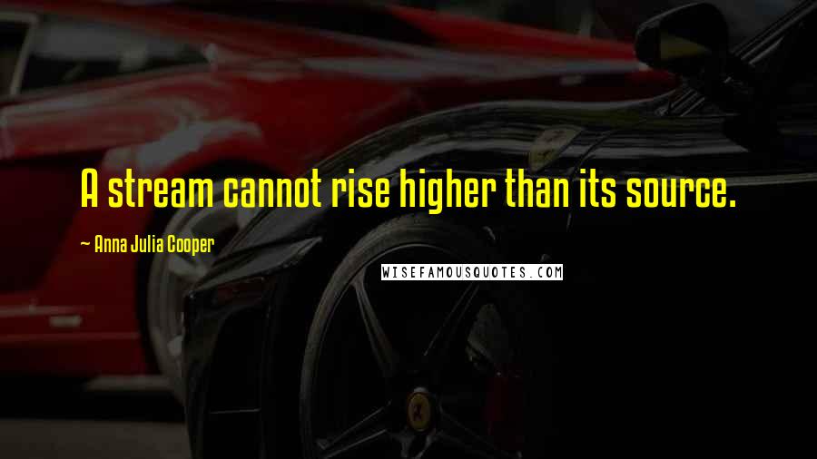 Anna Julia Cooper Quotes: A stream cannot rise higher than its source.