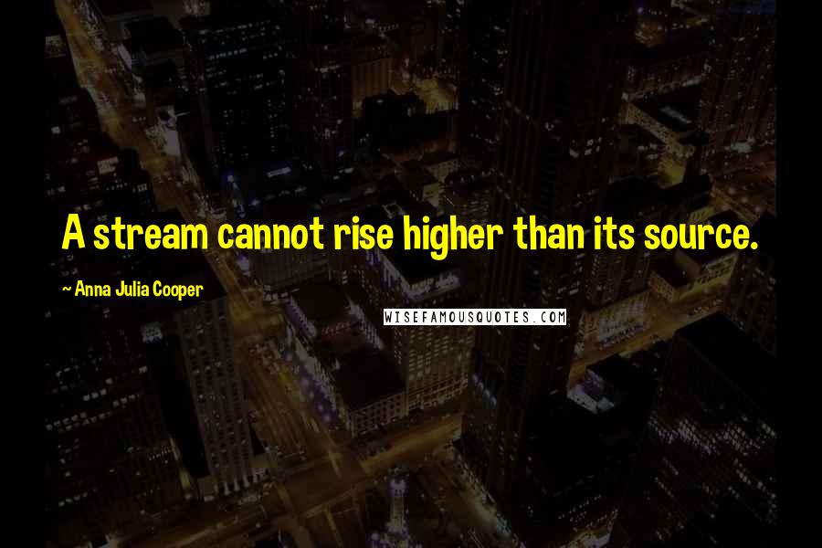 Anna Julia Cooper Quotes: A stream cannot rise higher than its source.