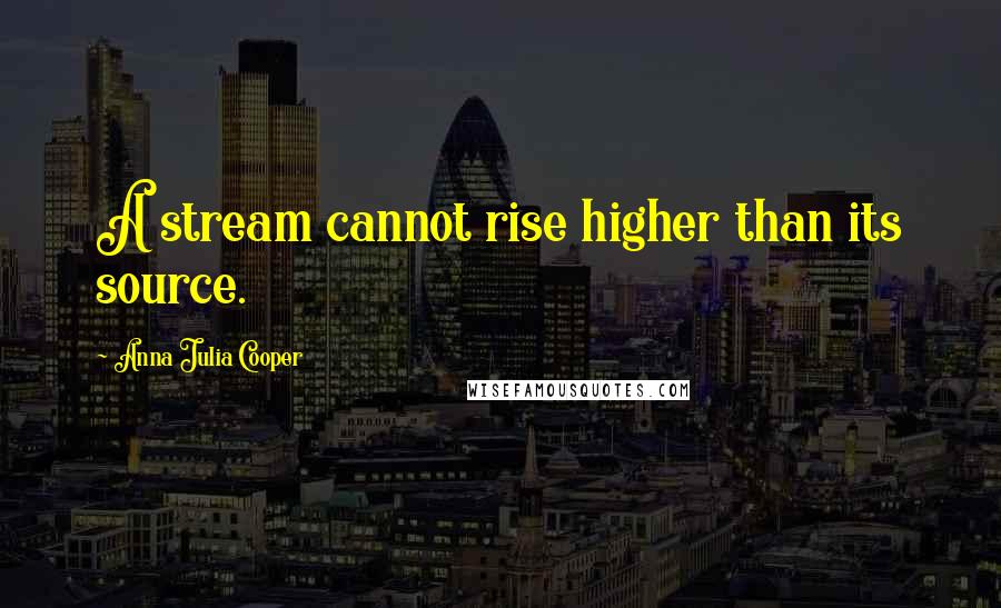 Anna Julia Cooper Quotes: A stream cannot rise higher than its source.