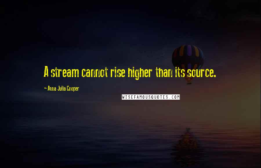 Anna Julia Cooper Quotes: A stream cannot rise higher than its source.