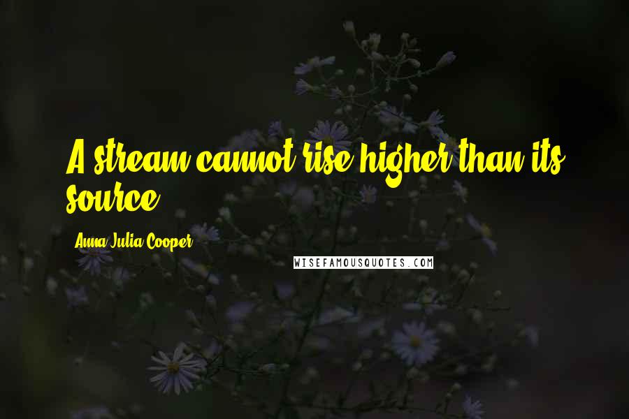 Anna Julia Cooper Quotes: A stream cannot rise higher than its source.
