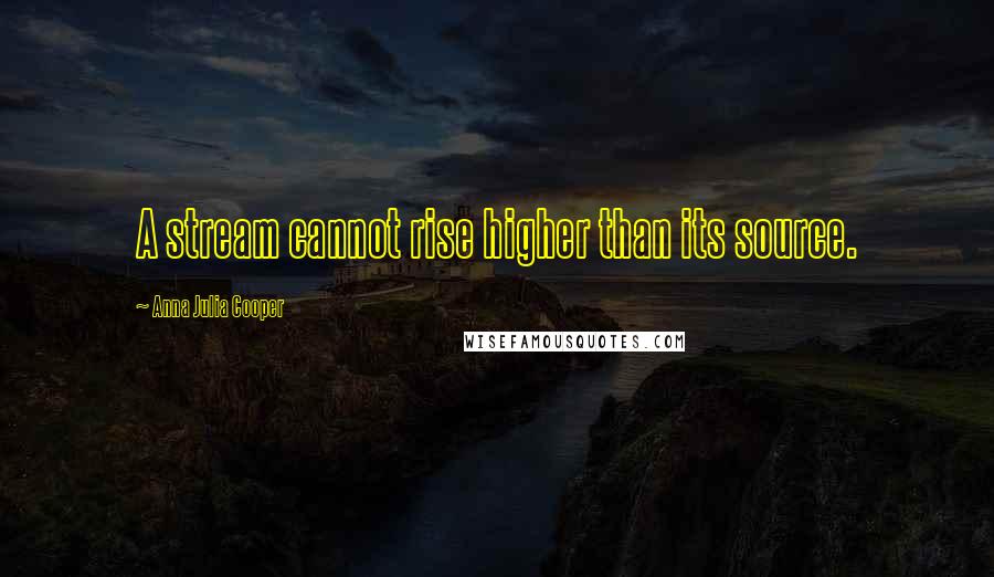 Anna Julia Cooper Quotes: A stream cannot rise higher than its source.