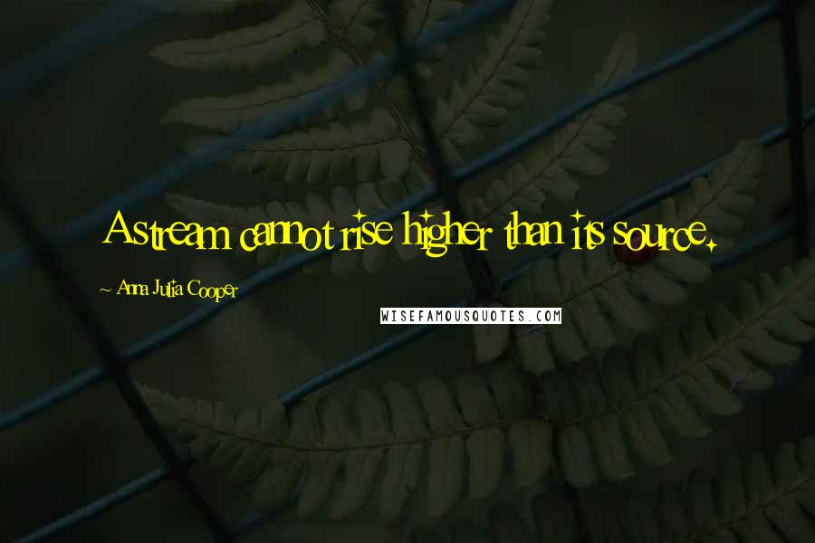 Anna Julia Cooper Quotes: A stream cannot rise higher than its source.