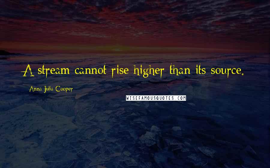 Anna Julia Cooper Quotes: A stream cannot rise higher than its source.