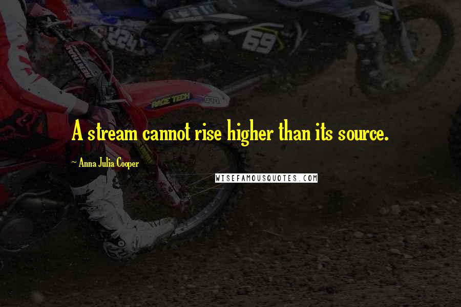 Anna Julia Cooper Quotes: A stream cannot rise higher than its source.