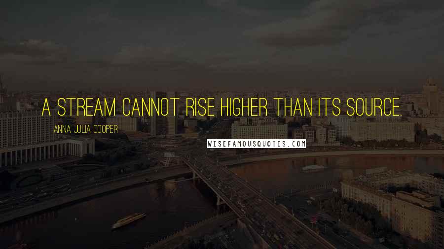 Anna Julia Cooper Quotes: A stream cannot rise higher than its source.