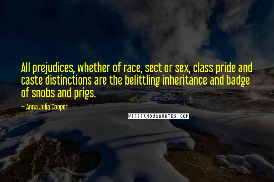 Anna Julia Cooper Quotes: All prejudices, whether of race, sect or sex, class pride and caste distinctions are the belittling inheritance and badge of snobs and prigs.