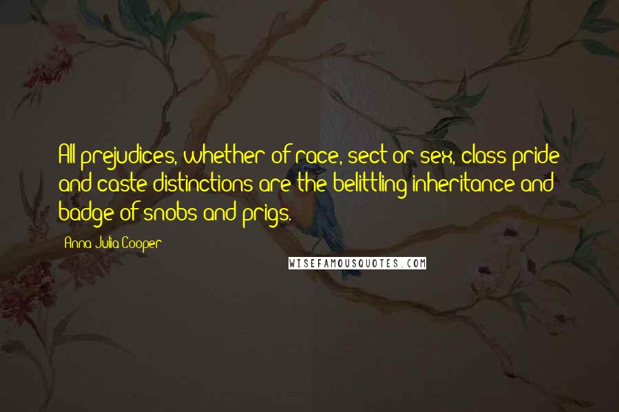 Anna Julia Cooper Quotes: All prejudices, whether of race, sect or sex, class pride and caste distinctions are the belittling inheritance and badge of snobs and prigs.