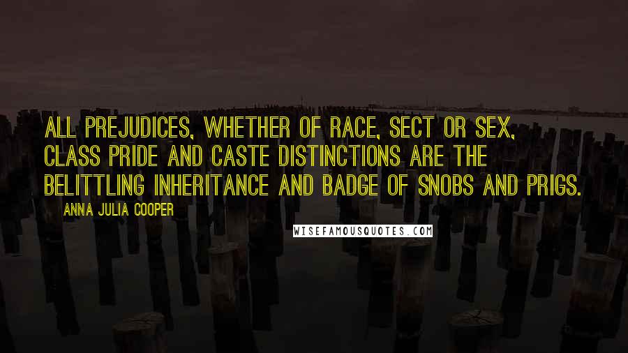Anna Julia Cooper Quotes: All prejudices, whether of race, sect or sex, class pride and caste distinctions are the belittling inheritance and badge of snobs and prigs.