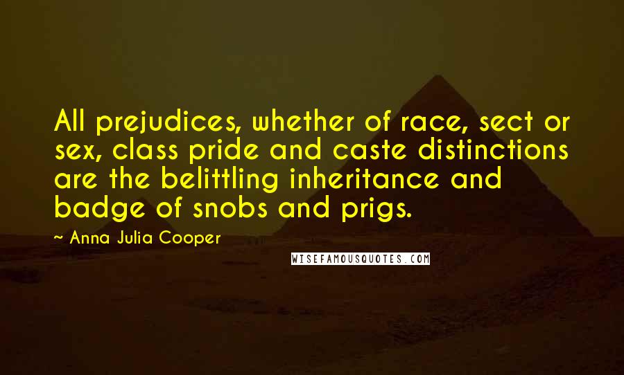 Anna Julia Cooper Quotes: All prejudices, whether of race, sect or sex, class pride and caste distinctions are the belittling inheritance and badge of snobs and prigs.