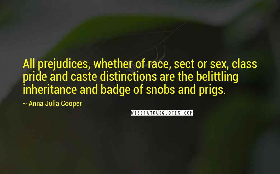 Anna Julia Cooper Quotes: All prejudices, whether of race, sect or sex, class pride and caste distinctions are the belittling inheritance and badge of snobs and prigs.