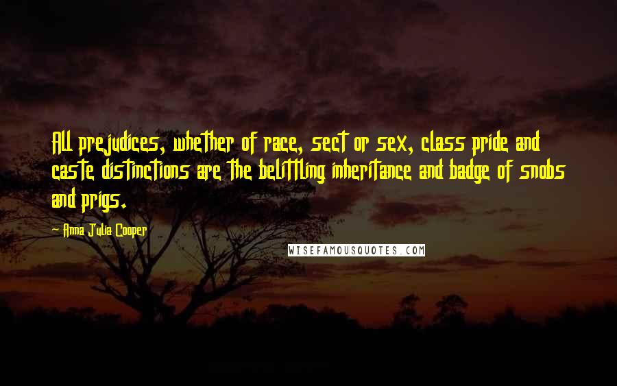 Anna Julia Cooper Quotes: All prejudices, whether of race, sect or sex, class pride and caste distinctions are the belittling inheritance and badge of snobs and prigs.