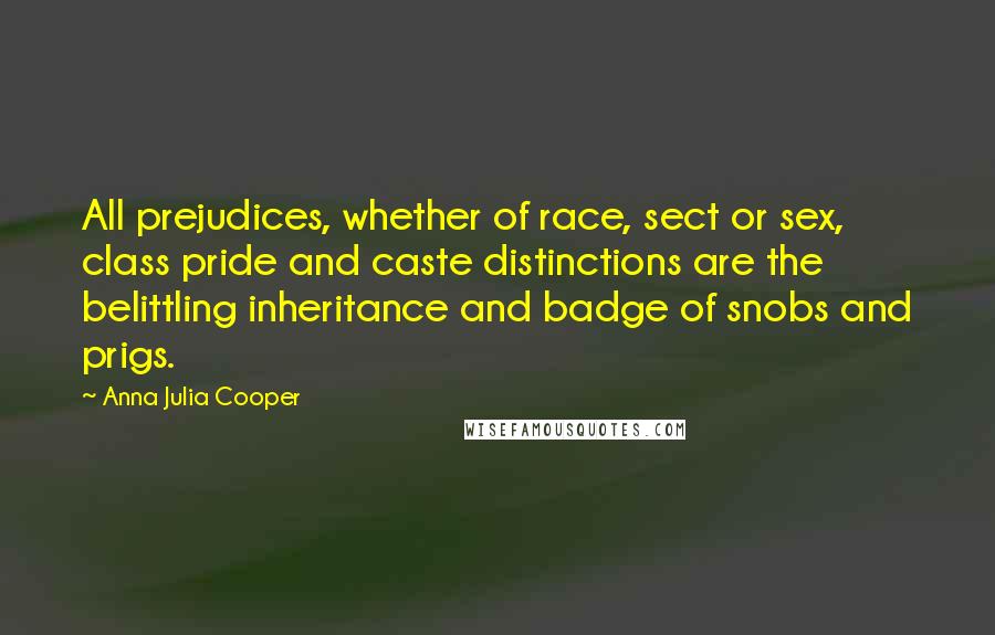 Anna Julia Cooper Quotes: All prejudices, whether of race, sect or sex, class pride and caste distinctions are the belittling inheritance and badge of snobs and prigs.