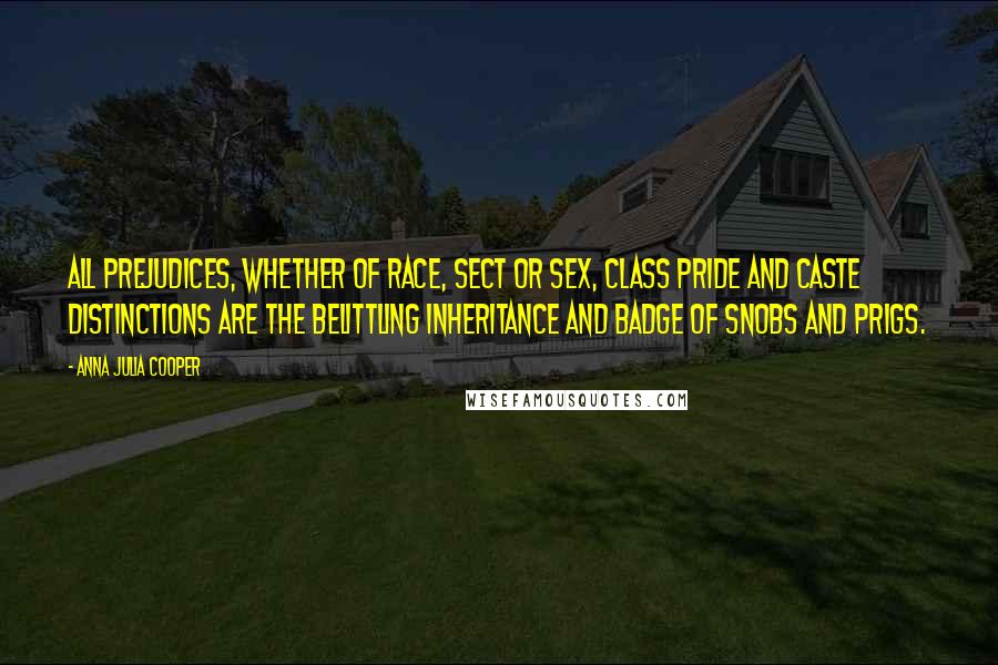 Anna Julia Cooper Quotes: All prejudices, whether of race, sect or sex, class pride and caste distinctions are the belittling inheritance and badge of snobs and prigs.
