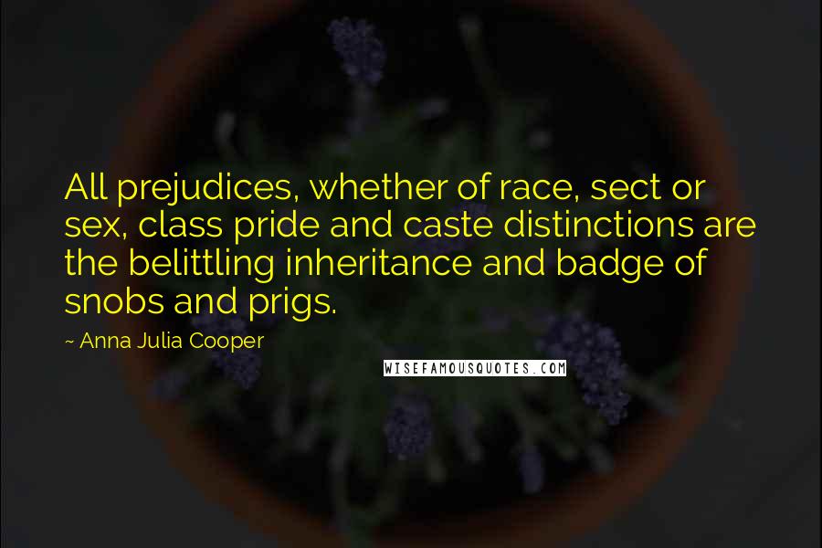 Anna Julia Cooper Quotes: All prejudices, whether of race, sect or sex, class pride and caste distinctions are the belittling inheritance and badge of snobs and prigs.