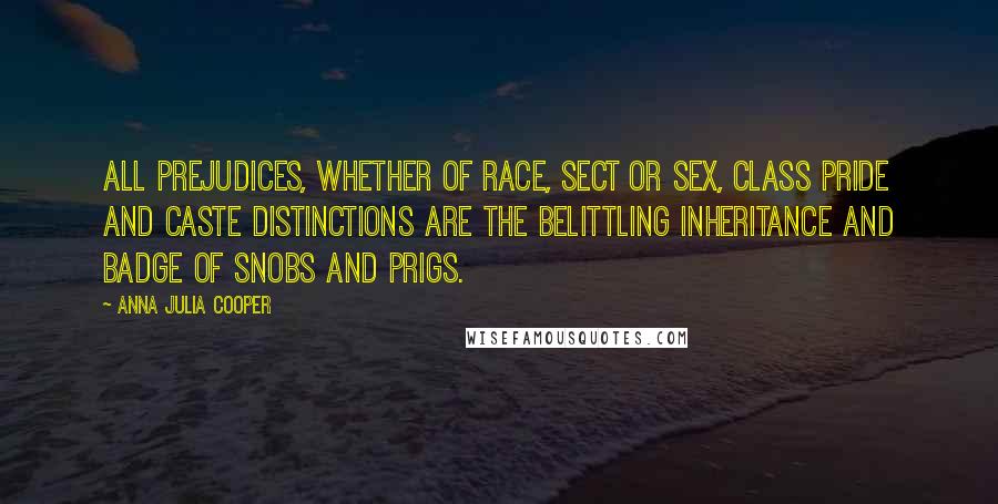 Anna Julia Cooper Quotes: All prejudices, whether of race, sect or sex, class pride and caste distinctions are the belittling inheritance and badge of snobs and prigs.