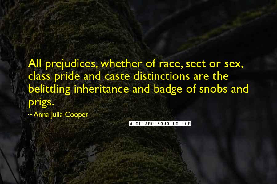 Anna Julia Cooper Quotes: All prejudices, whether of race, sect or sex, class pride and caste distinctions are the belittling inheritance and badge of snobs and prigs.