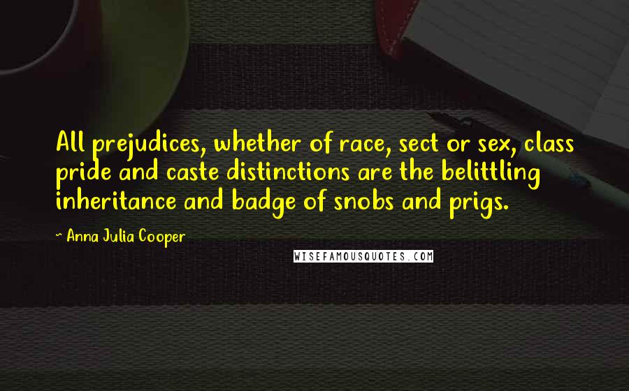 Anna Julia Cooper Quotes: All prejudices, whether of race, sect or sex, class pride and caste distinctions are the belittling inheritance and badge of snobs and prigs.