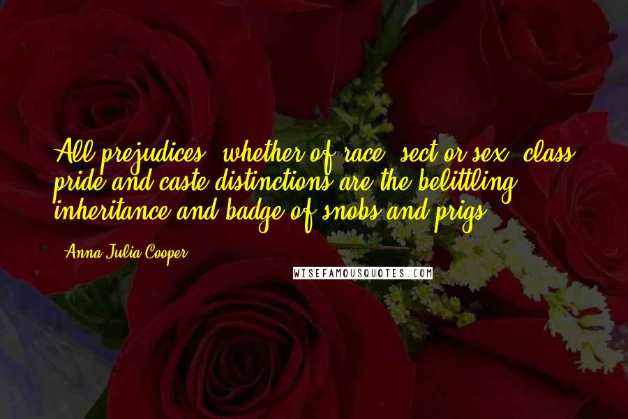 Anna Julia Cooper Quotes: All prejudices, whether of race, sect or sex, class pride and caste distinctions are the belittling inheritance and badge of snobs and prigs.