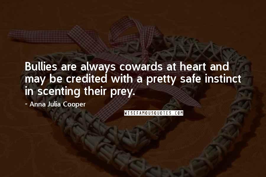 Anna Julia Cooper Quotes: Bullies are always cowards at heart and may be credited with a pretty safe instinct in scenting their prey.