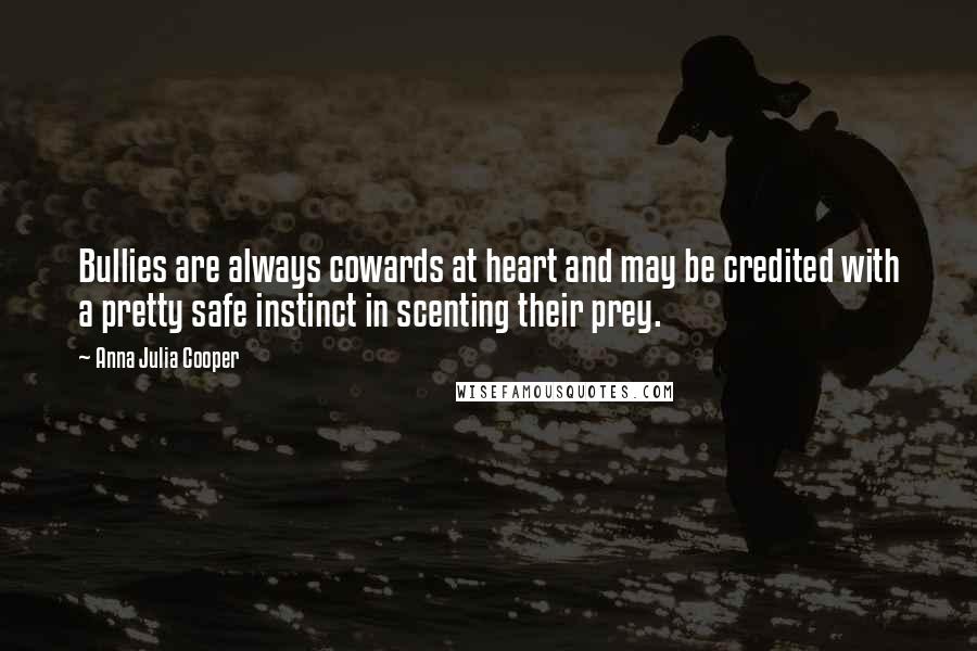 Anna Julia Cooper Quotes: Bullies are always cowards at heart and may be credited with a pretty safe instinct in scenting their prey.