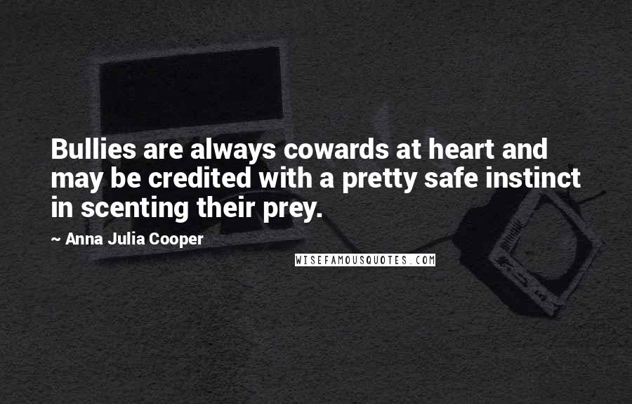 Anna Julia Cooper Quotes: Bullies are always cowards at heart and may be credited with a pretty safe instinct in scenting their prey.