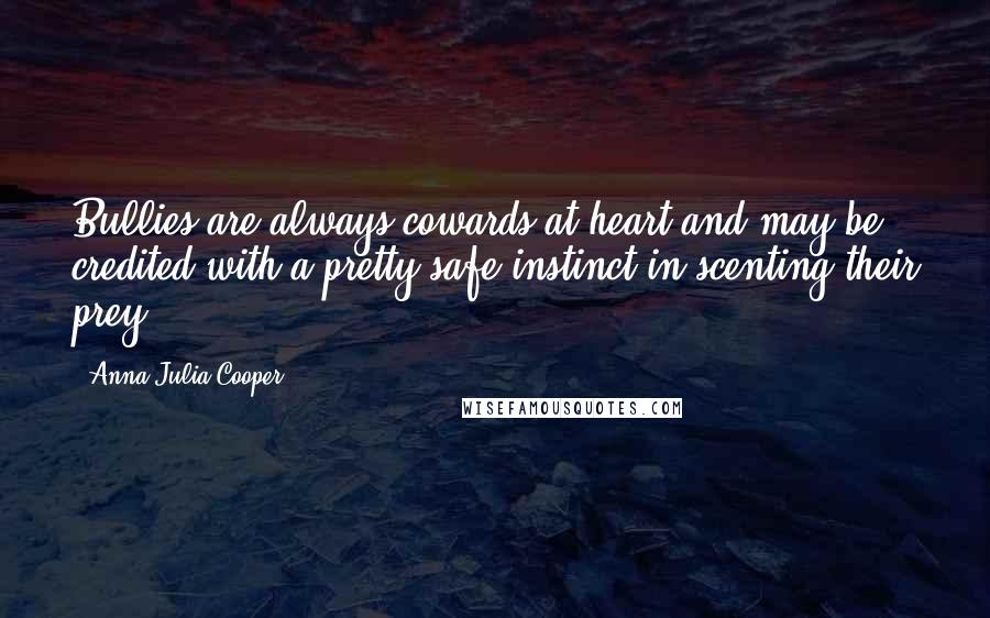 Anna Julia Cooper Quotes: Bullies are always cowards at heart and may be credited with a pretty safe instinct in scenting their prey.