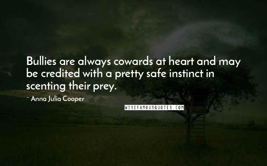 Anna Julia Cooper Quotes: Bullies are always cowards at heart and may be credited with a pretty safe instinct in scenting their prey.