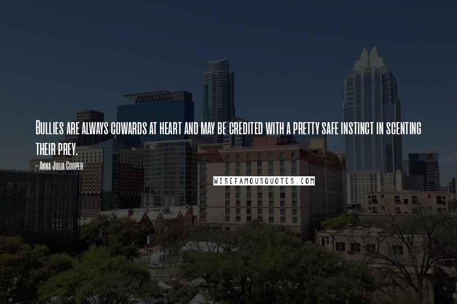 Anna Julia Cooper Quotes: Bullies are always cowards at heart and may be credited with a pretty safe instinct in scenting their prey.