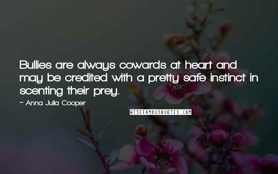 Anna Julia Cooper Quotes: Bullies are always cowards at heart and may be credited with a pretty safe instinct in scenting their prey.