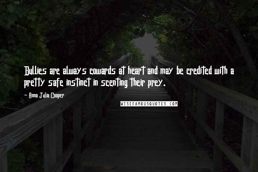 Anna Julia Cooper Quotes: Bullies are always cowards at heart and may be credited with a pretty safe instinct in scenting their prey.