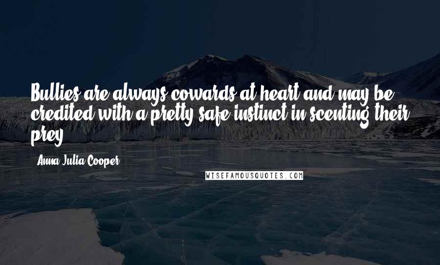 Anna Julia Cooper Quotes: Bullies are always cowards at heart and may be credited with a pretty safe instinct in scenting their prey.