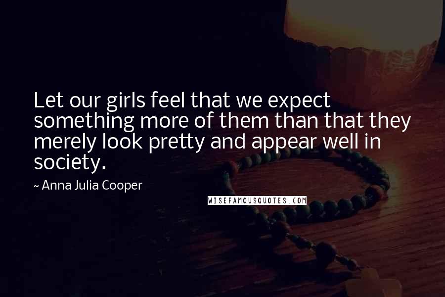 Anna Julia Cooper Quotes: Let our girls feel that we expect something more of them than that they merely look pretty and appear well in society.