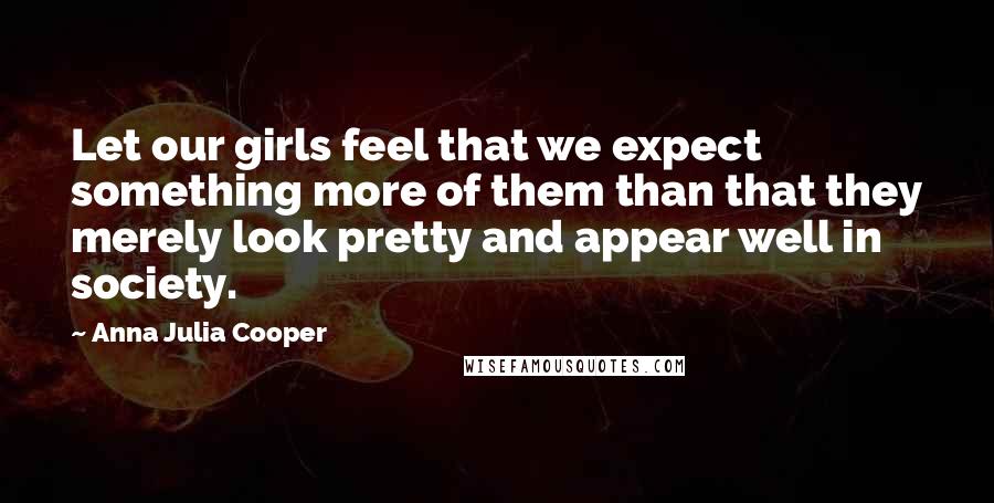 Anna Julia Cooper Quotes: Let our girls feel that we expect something more of them than that they merely look pretty and appear well in society.