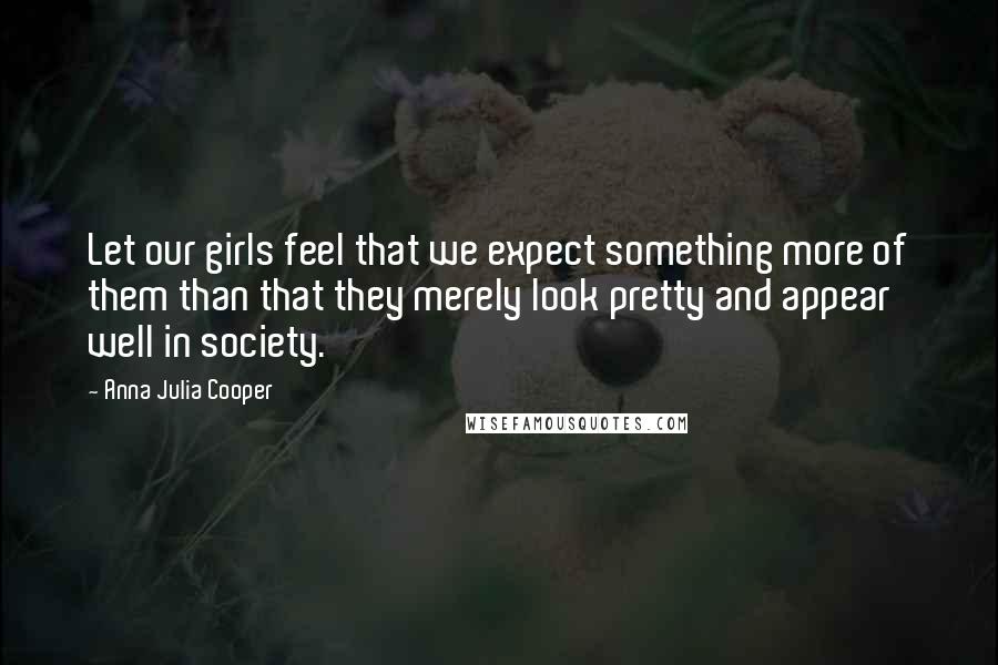 Anna Julia Cooper Quotes: Let our girls feel that we expect something more of them than that they merely look pretty and appear well in society.