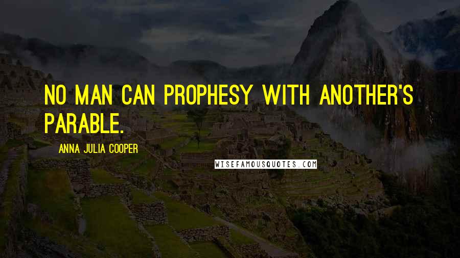 Anna Julia Cooper Quotes: No man can prophesy with another's parable.