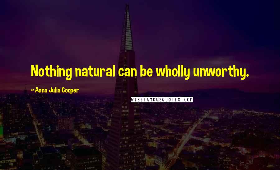 Anna Julia Cooper Quotes: Nothing natural can be wholly unworthy.