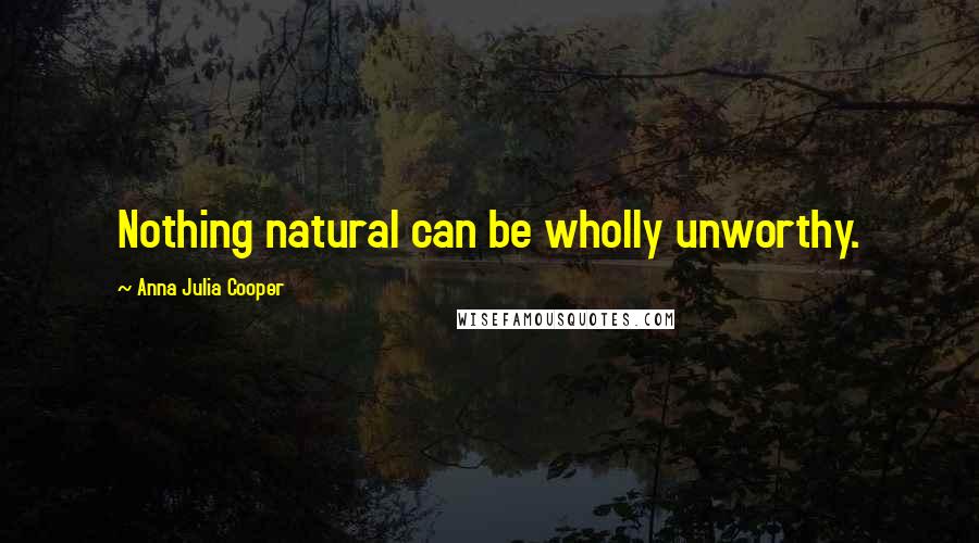Anna Julia Cooper Quotes: Nothing natural can be wholly unworthy.