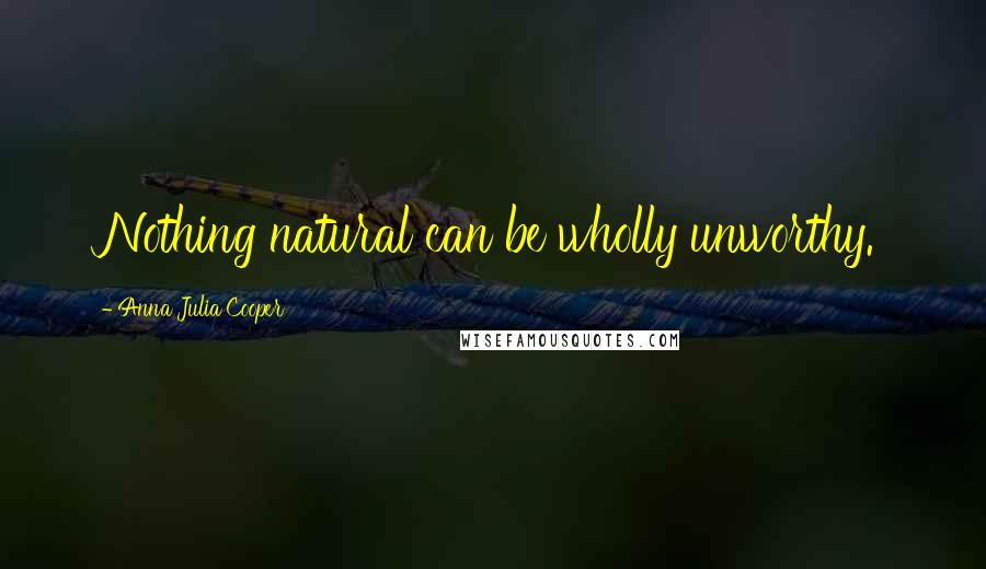 Anna Julia Cooper Quotes: Nothing natural can be wholly unworthy.