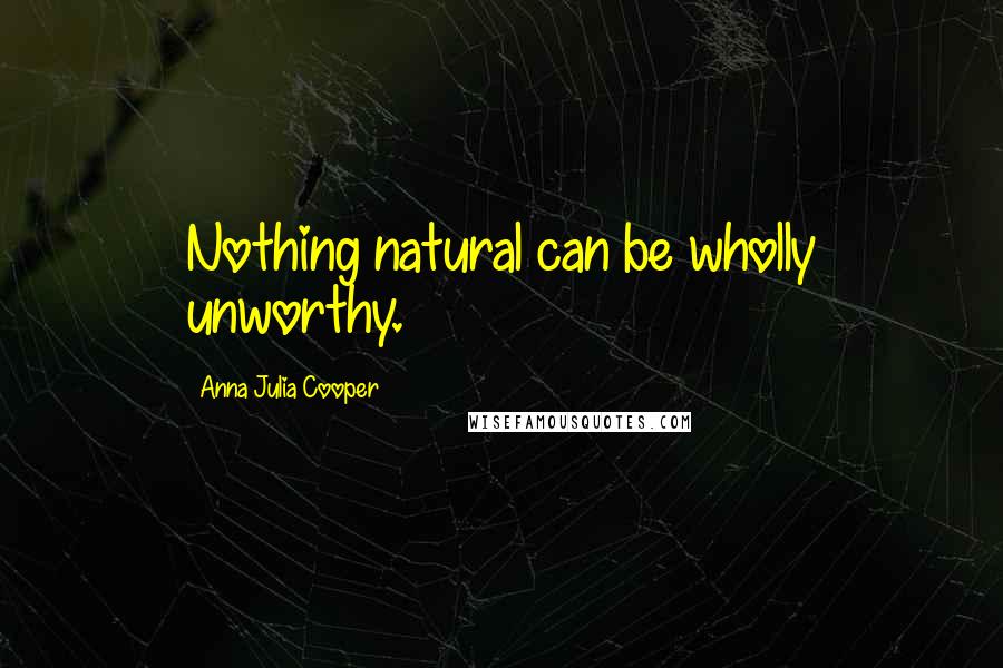 Anna Julia Cooper Quotes: Nothing natural can be wholly unworthy.