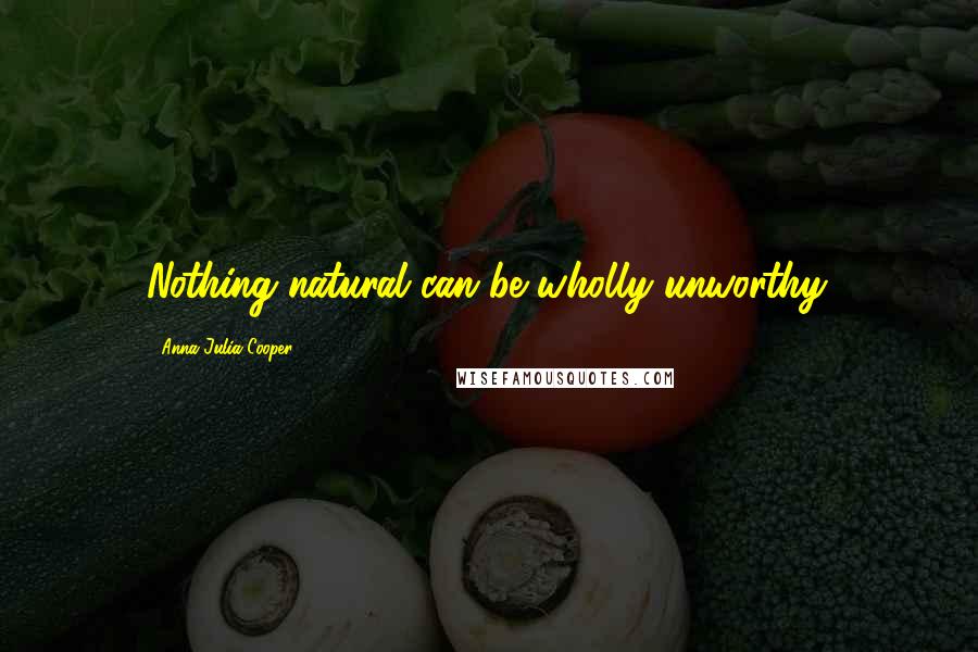 Anna Julia Cooper Quotes: Nothing natural can be wholly unworthy.