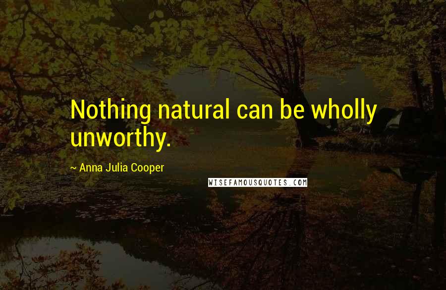 Anna Julia Cooper Quotes: Nothing natural can be wholly unworthy.