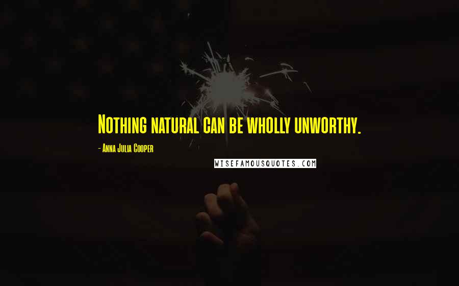 Anna Julia Cooper Quotes: Nothing natural can be wholly unworthy.