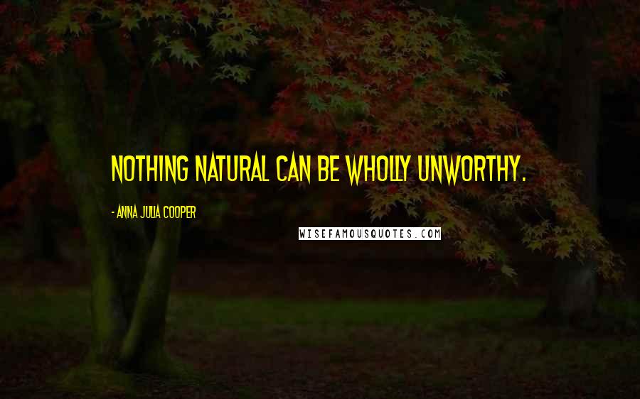 Anna Julia Cooper Quotes: Nothing natural can be wholly unworthy.