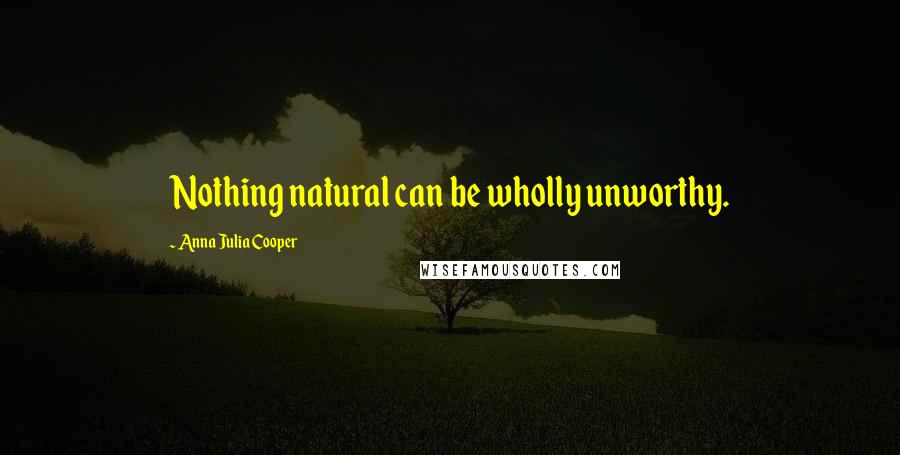 Anna Julia Cooper Quotes: Nothing natural can be wholly unworthy.