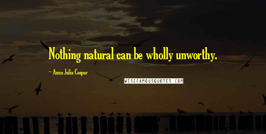 Anna Julia Cooper Quotes: Nothing natural can be wholly unworthy.