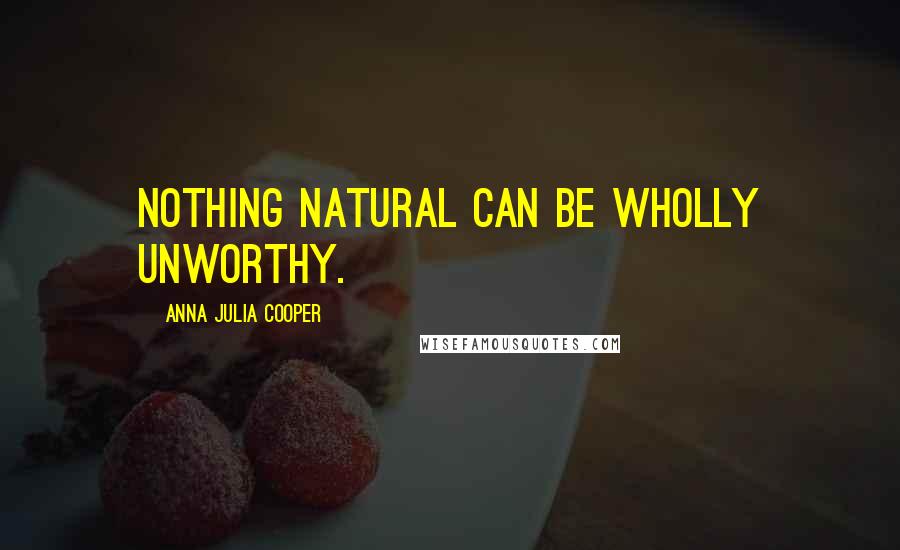 Anna Julia Cooper Quotes: Nothing natural can be wholly unworthy.