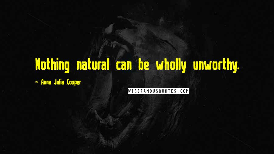 Anna Julia Cooper Quotes: Nothing natural can be wholly unworthy.