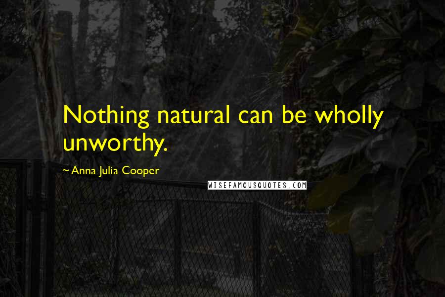 Anna Julia Cooper Quotes: Nothing natural can be wholly unworthy.