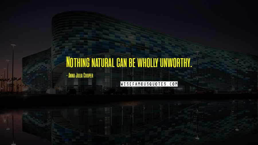 Anna Julia Cooper Quotes: Nothing natural can be wholly unworthy.